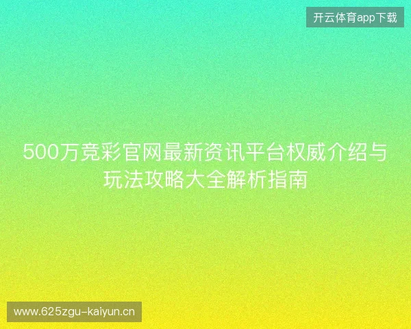 500万竞彩官网最新资讯平台权威介绍与玩法攻略大全解析指南