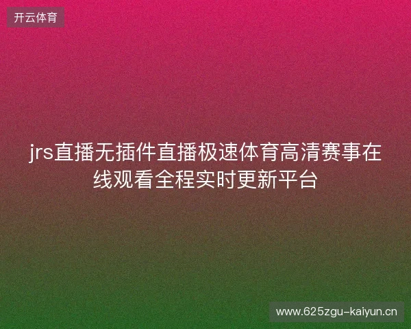 jrs直播无插件直播极速体育高清赛事在线观看全程实时更新平台