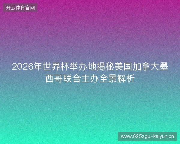 2026年世界杯举办地揭秘美国加拿大墨西哥联合主办全景解析