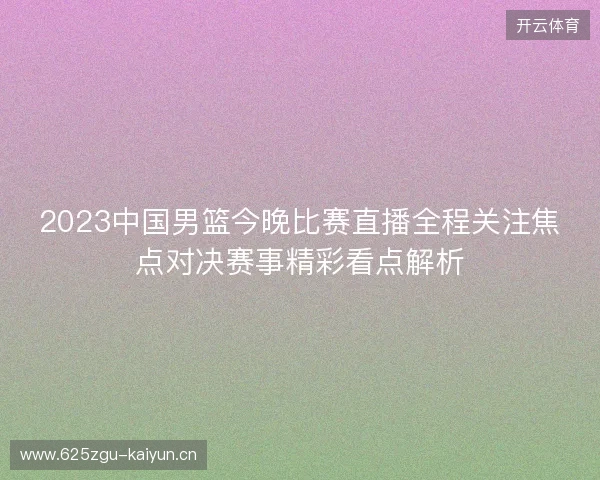 2023中国男篮今晚比赛直播全程关注焦点对决赛事精彩看点解析