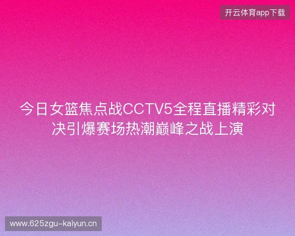 今日女篮焦点战CCTV5全程直播精彩对决引爆赛场热潮巅峰之战上演