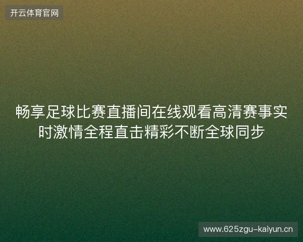 畅享足球比赛直播间在线观看高清赛事实时激情全程直击精彩不断全球同步
