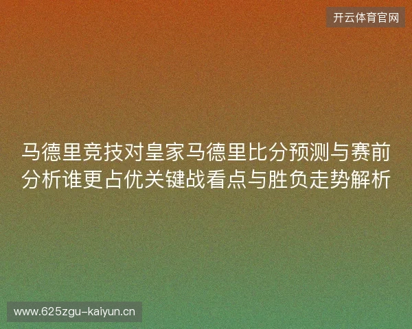 马德里竞技对皇家马德里比分预测与赛前分析谁更占优关键战看点与胜负走势解析