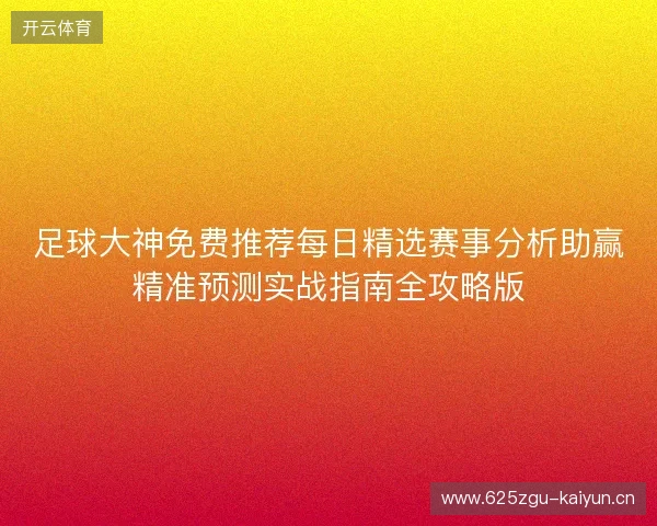 足球大神免费推荐每日精选赛事分析助赢精准预测实战指南全攻略版 足球大神免费推荐每日精选赛事分析助赢精准预测实战指南全攻略版