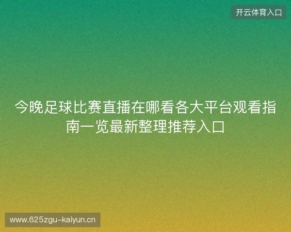 今晚足球比赛直播在哪看各大平台观看指南一览最新整理推荐入口 今晚足球比赛直播在哪看各大平台观看指南一览最新整理推荐入口