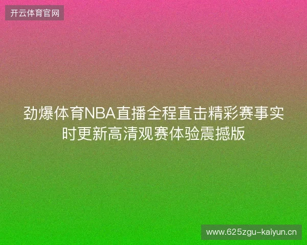 劲爆体育NBA直播全程直击精彩赛事实时更新高清观赛体验震撼版 劲爆体育NBA直播全程直击精彩赛事实时更新高清观赛体验震撼版