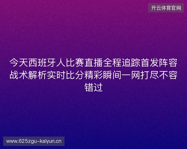 今天西班牙人比赛直播全程追踪首发阵容战术解析实时比分精彩瞬间一网打尽不容错过